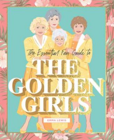 The Essential Fan Guide To The Golden Girls by Emma Lewis