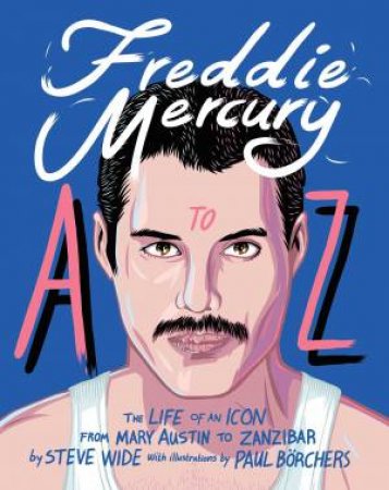 Freddie Mercury A To Z: The Life Of An Icon - From Austin To Zanzibar by Steve Wide
