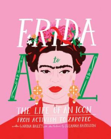 Frida A To Z: The Life Of An Icon From Activism To Zapotec by Nadia Bailey