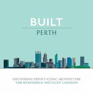 Built Perth: Discovering Perth's Iconic Architecture by Tom McKendrick & Elliot Langdon