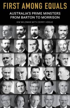 First Among Equals: Australian Prime Ministers from Barton to Morrison by Kim Wildman and Derry Hogue