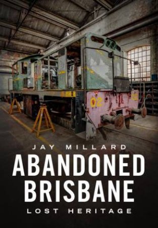 Abandoned Brisbane: Our Lost Heritage by Jay Millard