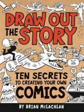 Draw Out the Story Ten Secrets to Creating Your Own Comics