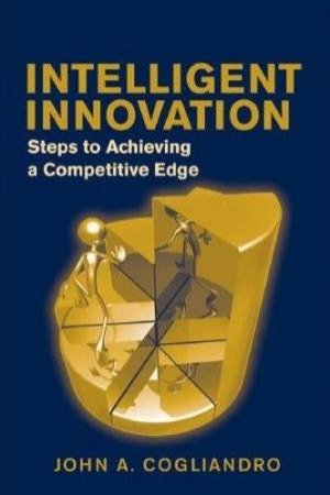 Intelligent Innovation: Steps To Achieving A Competitive Edge by John Cogliandro