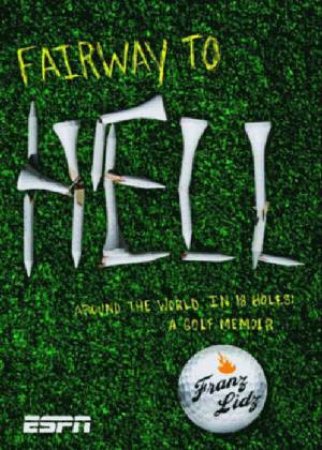 Fairway To Hell: Around The World In 18 Holes: A Golf Memoir by Franz Lidz