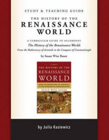 Study And Teaching Guide: The History Of The Renaissance World by Julia Kaziewicz & Sarah Park & Susan Wise Bauer & Madelaine Wheeler
