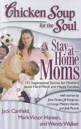 Chicken Soup For The Soul: Stay-At-Home Moms by Jack Canfield & Mark Victor hansen & Wendy Walker