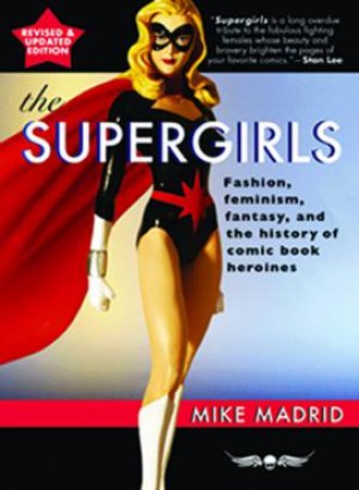 The Supergirls: Feminism, Fantasy, And The History Of Comic Book Heroines by Mike Madrid