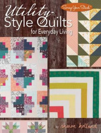 Utility-Style Quilts For Everyday Living by Sharon Holland