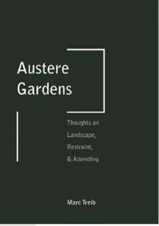 Austere Gardens: Thoughts on Landscape, Restraint, and Attending by TREIB MARC