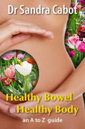 Healthy Bowel Healthy Body: An A to Z Guide by Dr Sandra Cabot