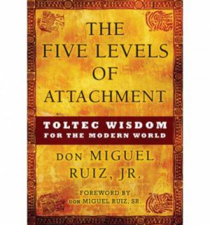 The Five Levels of Attachment: Toltec Wisdom for the Modern World by Don Miguel Ruiz JR