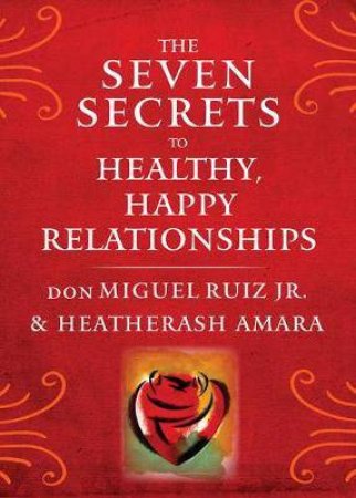 Seven Secrets to Healthy, Happy Relationships by Don Miguel Jr. Ruiz & HeatherAsh Amara