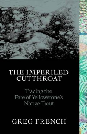 The Imperiled Cutthroat: Tracing The Fate Of Yellowstone's Native Trout by Greg French & Geoffrey Holstad