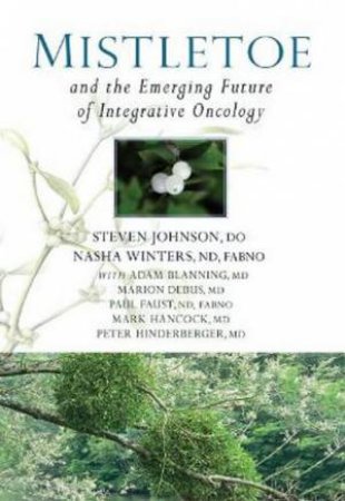 Mistletoes And The Emerging Future Of Intergrative Oncology by Steven Johnson & Nasha Winters & Adam Blanning & Marion Debus & Paul Faust & Mark Hancock & Peter Hinderberger