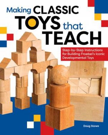 Making Classic Toys That Teach: Step-by-Step Instructions for Building Froebel's Iconic Developmental Toys by DOUG STOWE