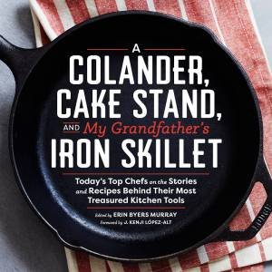 Colander, Cake Stand, and My Grandfather's Skillet: Today's Top Chefs on the Stories and Recipes Behind Their Most Treasured Kitchen Tools by ERIN (EDITOR) BYERS-MURRAY