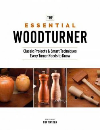 Essential Woodturner: The Classic Projects and Smart Techniques Every Turner Needs to Know by TIM (EDITOR) SNYDER