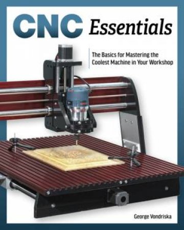 CNC Essentials: The Basics Of Mastering The Coolest Machine In Your Workshop by George Vondriska