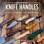 Make Your Own Knife Handles Patterns and Techniques for Customizing Your Blade