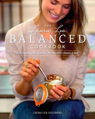 Laura Lea Balanced Cookbook: 125 Simple And Delicious Everyday Recipes For A Happy, Healthier You