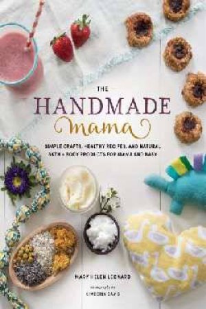 The Handmade Mama: Simple Crafts, Healthy Recipes And Natural Bath + Body Products For Mama And Baby by Helen Mary Leonard