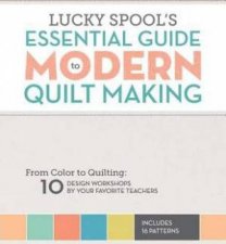 Essential Guide To Modern Quilt Making From Color To Quilting 10 Design Workshops By Your Favorite Teachers