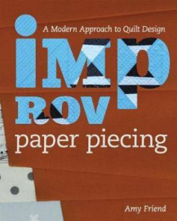 Improv Paper Piecing: A Modern Approach To Quilt Design by Amy Friend
