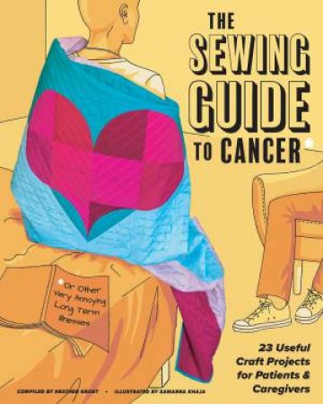 Sewing Guide To Cancer (Or Other Very Annoying Long Term Illnesses) by Heather Grant & Samarra Kahja