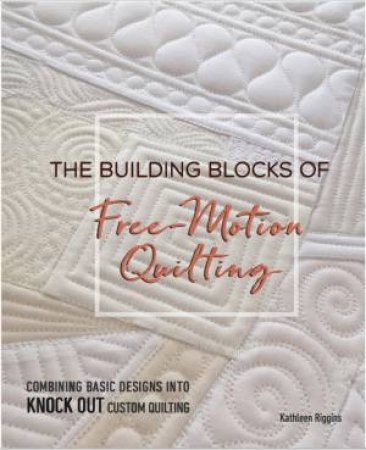 The Building Blocks Of Free-Motion Quilting by Kathleen Riggins 