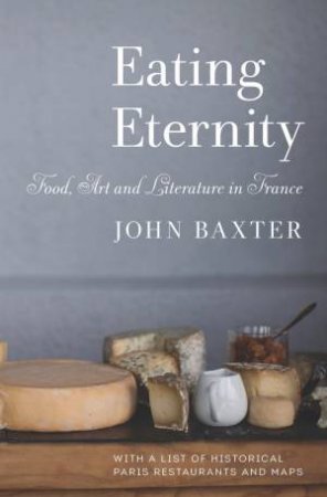 Eating Eternity: Food, Art And Literature In France by John Baxter