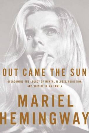 Out Came the Sun: Overcoming the Legacy of Mental Illness, Addiction,   and Suicide in my Family by Mariel Hemingway & Ben Greenman