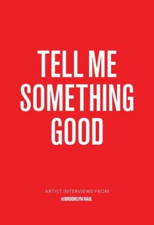 Tell Me Something Good: Artist Interviews From The Brooklyn Rail by Jarrett Earnest