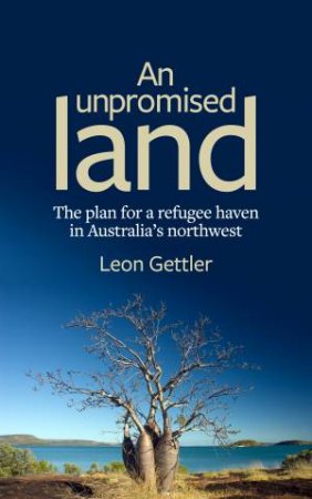 An Unpromised Land: The Plan For A Refugee Haven In Australia's Northwest by Leon Gettler