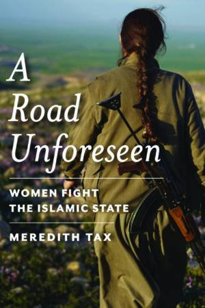 A Road Unforeseen: Women Fight The Islamic State by Meredith Tax