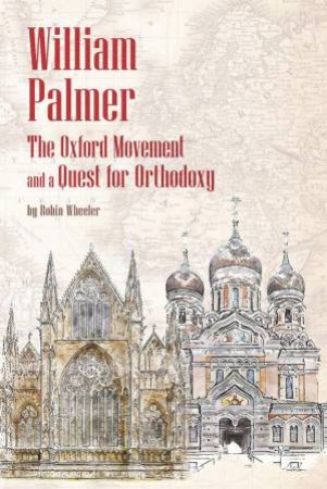 William Palmer: The Oxford Movement and a Quest for Orthodoxy by ROBIN WHEELER