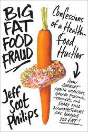 Big Fat Food Fraud: How Shady Food Manufacturers, Corrupt Health Inspectors, Drug-Addled Chefs, And Greedy Trainers Are Making You Fat by Jeff Scot Philips
