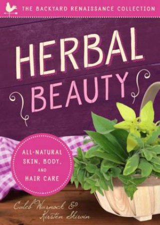 Herbal Beauty: All-Natural Skin, Body And Hair Care by Kirsten Skirvin & Caleb Warnock