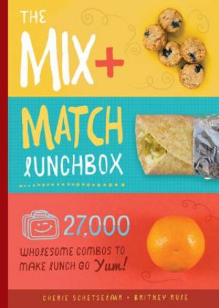 The Mix-And-Match Lunchbox: 27,000 Wholesome Ways To Make Lunch Go YUM! by Britney Rule & Cherie Schetselaar