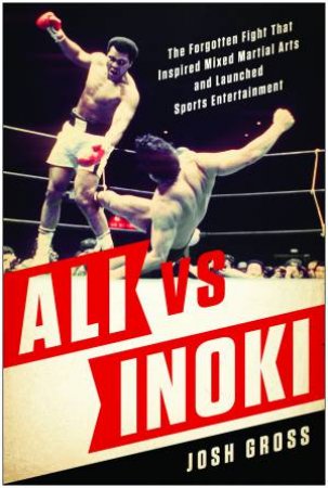 Ali Vs. Inoki: The Forgotten Fight That Inspired Mixed Martial Arts And Launched Sports Entertainment by Josh Gross
