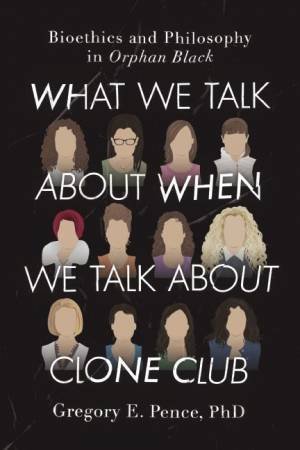 What We Talk About When We Talk About Clone Club: Bioethics And Philosophy In Orphan Black by Gregory E. Pence