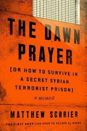 The Dawn Prayer (Or How To Survive In A Secret Syrian Terrorist Prison) by Matthew Schrier