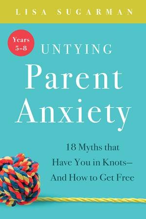 Untying Parent Anxiety:18 Myths That Have You In Knots And How to Get Free by Lisa Sugarman