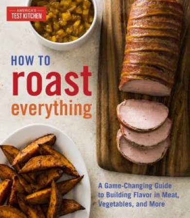 How To Roast Everything: A Game-Changing Guide To Building Flavor In Meat, Vegetables, And More by America's Test Kitchen