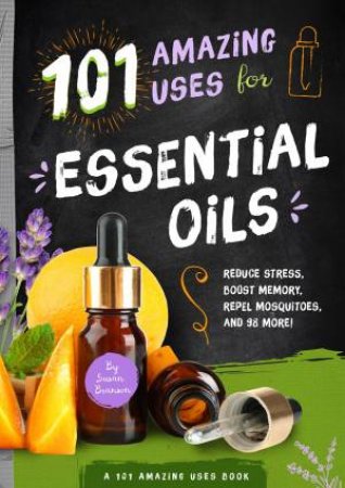 101 Amazing Uses For Essential Oils: Reduce Stress, Boost Memory, Repel Mosquitoes, And 98 More! by Susan Branson