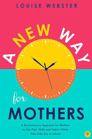 A New Way For Mothers: A Revolutionary Approach For Mothers To Use Their Skills And Talents While Their Children Are At School by Louise Webster