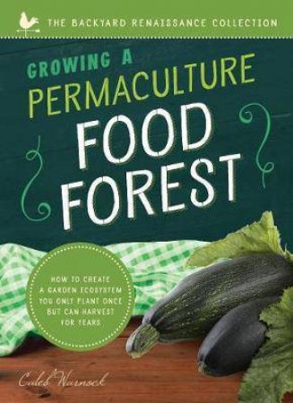 Growing A Permaculture Food Forest: How To Create A Garden Ecosystem You Only Plant Once But Can Harvest For Years by Caleb Warnock
