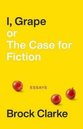 I, Grape; Or The Case For Fiction by Brock Clarke