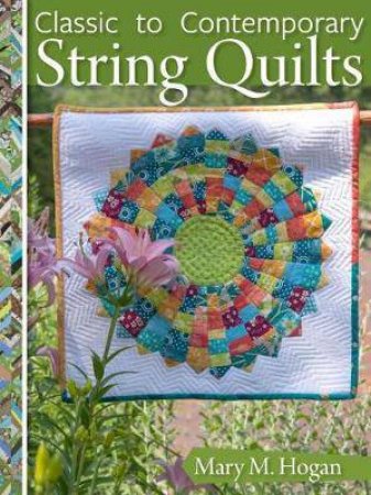 Classic To Contemporary String Quilts by Mary Hogan