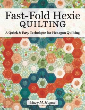 Fast-Fold Hexie Quilting: A Quick & Easy Technique For Hexagon Quilting by Mary M. Hogan